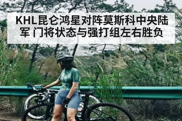 KHL昆仑鸿星对阵莫斯科中央陆军 门将状态与强打组左右胜负