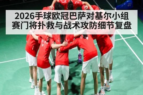 2026手球欧冠巴萨对基尔小组赛门将扑救与战术攻防细节复盘